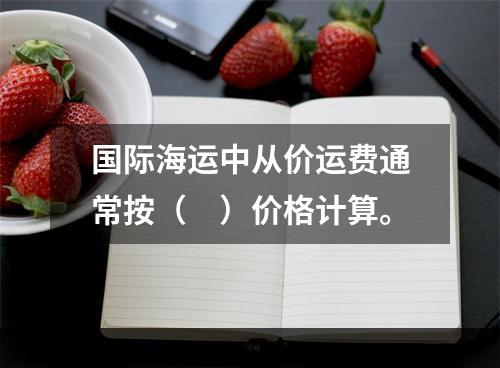 国际海运中从价运费通常按（　）价格计算。