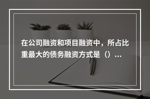 在公司融资和项目融资中，所占比重最大的债务融资方式是（）。