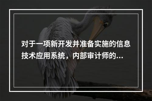 对于一项新开发并准备实施的信息技术应用系统，内部审计师的下列