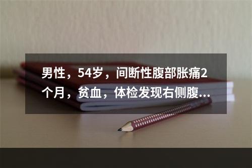 男性，54岁，间断性腹部胀痛2个月，贫血，体检发现右侧腹部肿