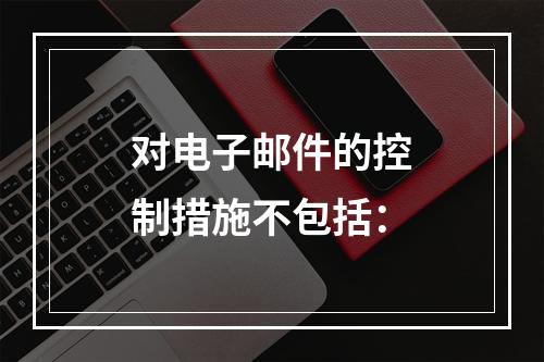 对电子邮件的控制措施不包括：