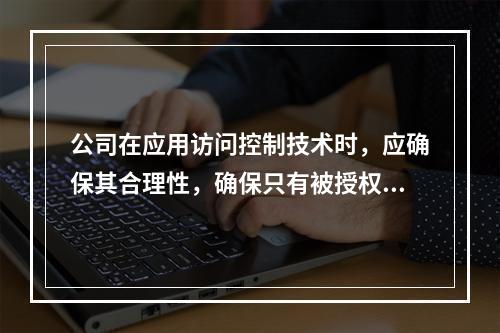 公司在应用访问控制技术时，应确保其合理性，确保只有被授权的用