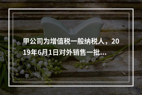 甲公司为增值税一般纳税人，2019年6月1日对外销售一批商品