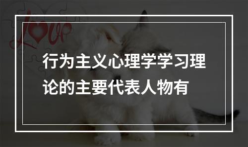 行为主义心理学学习理论的主要代表人物有