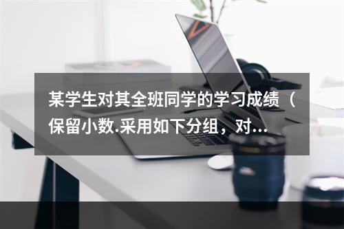 某学生对其全班同学的学习成绩（保留小数.采用如下分组，对的是