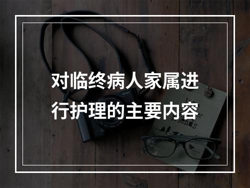 对临终病人家属进行护理的主要内容