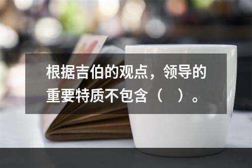 根据吉伯的观点，领导的重要特质不包含（　）。