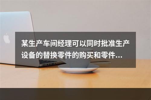 某生产车间经理可以同时批准生产设备的替换零件的购买和零件的验