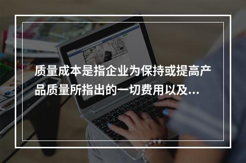 质量成本是指企业为保持或提高产品质量所指出的一切费用以及因为