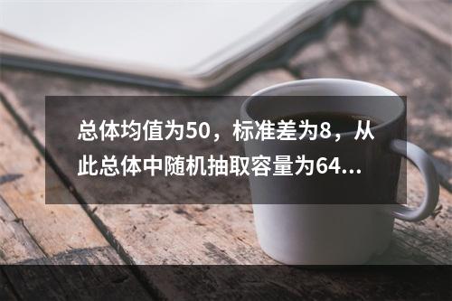 总体均值为50，标准差为8，从此总体中随机抽取容量为64的样