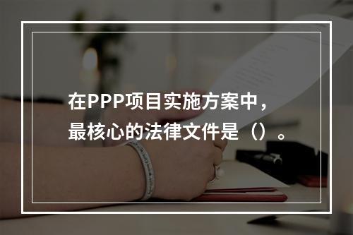 在PPP项目实施方案中，最核心的法律文件是（）。