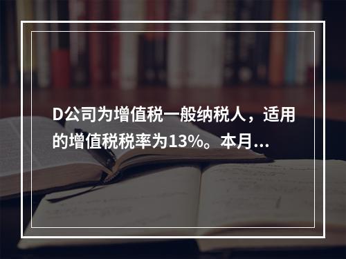 D公司为增值税一般纳税人，适用的增值税税率为13%。本月发生