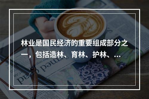 林业是国民经济的重要组成部分之一，包括造林、育林、护林、森林