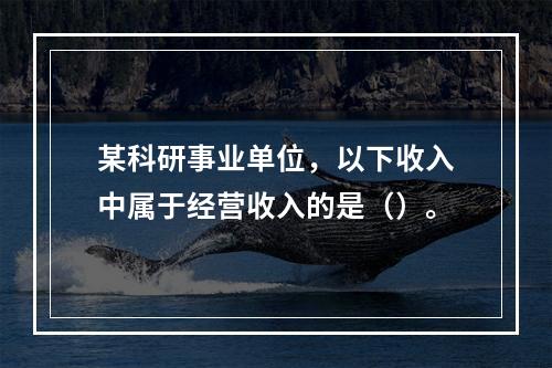 某科研事业单位，以下收入中属于经营收入的是（）。