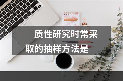 　质性研究时常采取的抽样方法是