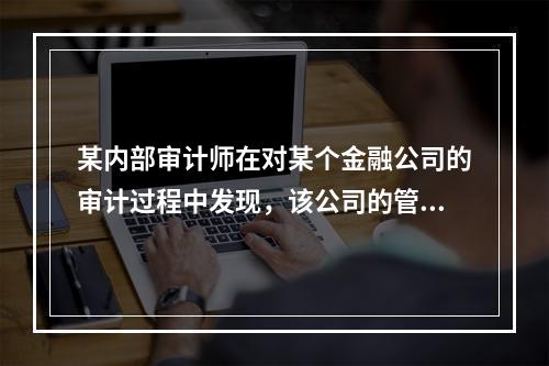 某内部审计师在对某个金融公司的审计过程中发现，该公司的管理层