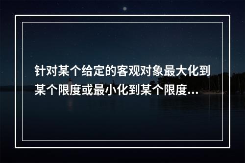 针对某个给定的客观对象最大化到某个限度或最小化到某个限度，使