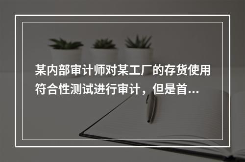 某内部审计师对某工厂的存货使用符合性测试进行审计，但是首席审