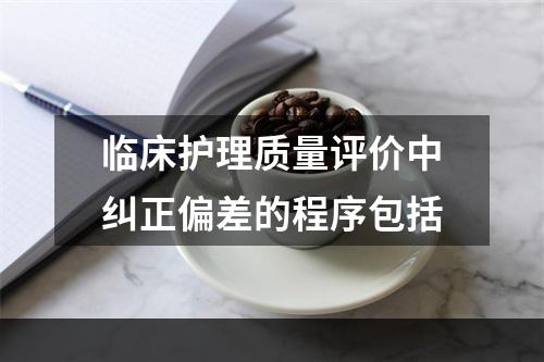 临床护理质量评价中纠正偏差的程序包括