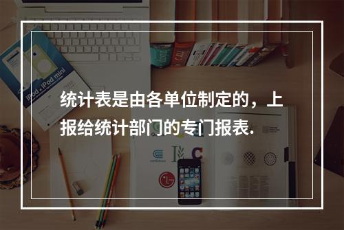 统计表是由各单位制定的，上报给统计部门的专门报表.