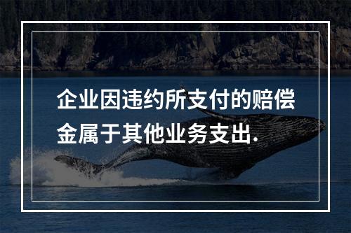 企业因违约所支付的赔偿金属于其他业务支出.