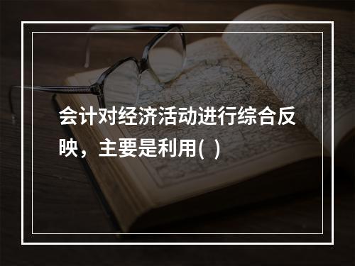 会计对经济活动进行综合反映，主要是利用(  )