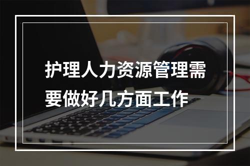 护理人力资源管理需要做好几方面工作