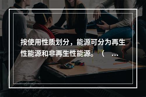 按使用性质划分，能源可分为再生性能源和非再生性能源。（　　）