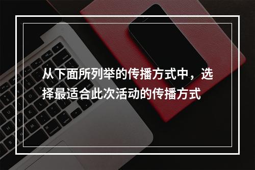 从下面所列举的传播方式中，选择最适合此次活动的传播方式