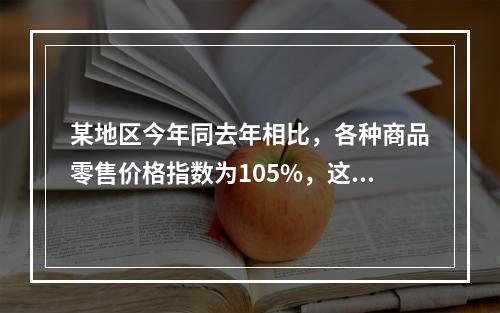 某地区今年同去年相比，各种商品零售价格指数为105%，这说明