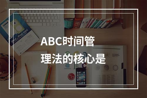 ABC时间管理法的核心是