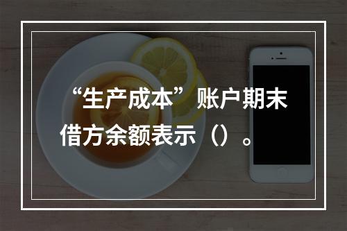 “生产成本”账户期末借方余额表示（）。