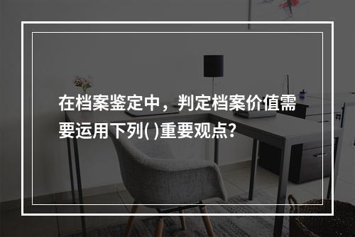 在档案鉴定中，判定档案价值需要运用下列( )重要观点？