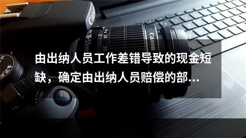 由出纳人员工作差错导致的现金短缺，确定由出纳人员赔偿的部分应