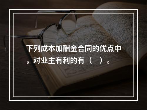 下列成本加酬金合同的优点中，对业主有利的有（　）。