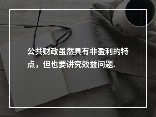 公共财政虽然具有非盈利的特点，但也要讲究效益问题.