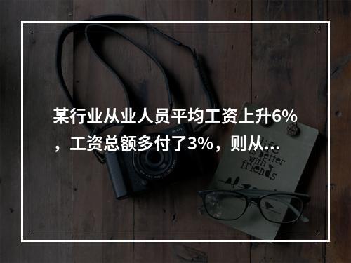 某行业从业人员平均工资上升6%，工资总额多付了3%，则从业人