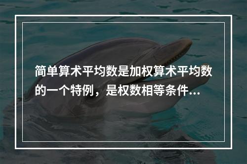 简单算术平均数是加权算术平均数的一个特例，是权数相等条件下的