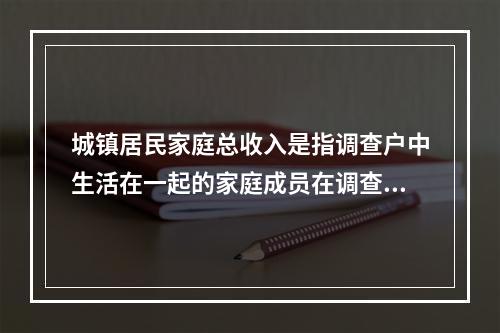 城镇居民家庭总收入是指调查户中生活在一起的家庭成员在调查期得