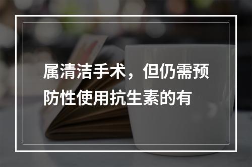 属清洁手术，但仍需预防性使用抗生素的有