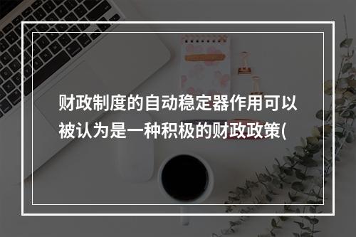 财政制度的自动稳定器作用可以被认为是一种积极的财政政策(