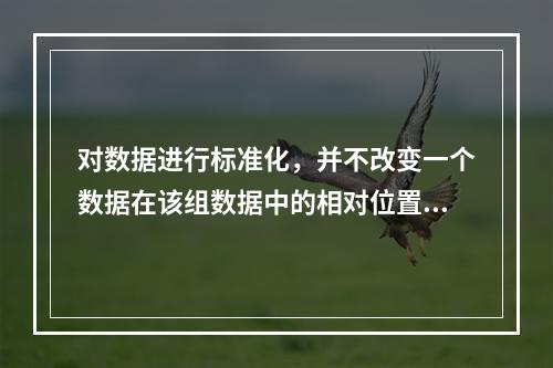 对数据进行标准化，并不改变一个数据在该组数据中的相对位置。（