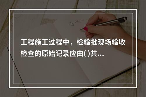 工程施工过程中，检验批现场验收检查的原始记录应由( )共同*