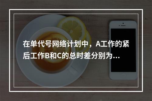 在单代号网络计划中，A工作的紧后工作B和C的总时差分别为3天