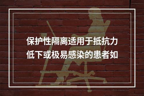 保护性隔离适用于抵抗力低下或极易感染的患者如