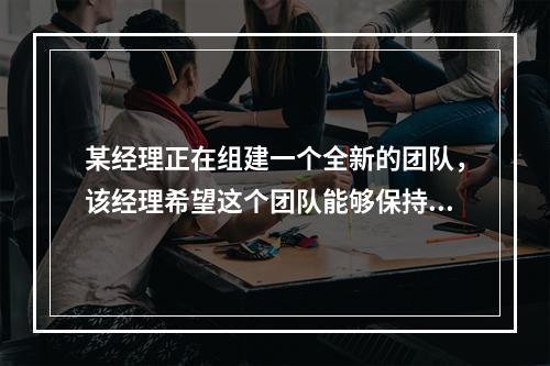 某经理正在组建一个全新的团队，该经理希望这个团队能够保持长期