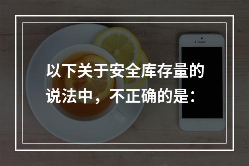 以下关于安全库存量的说法中，不正确的是：