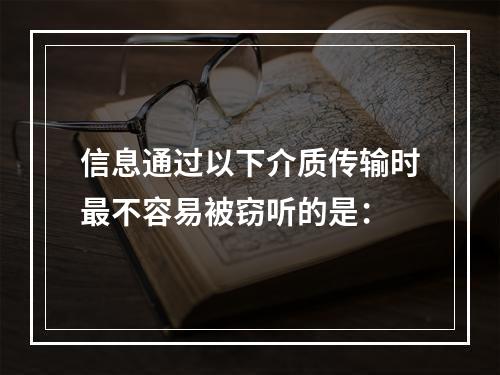 信息通过以下介质传输时最不容易被窃听的是：