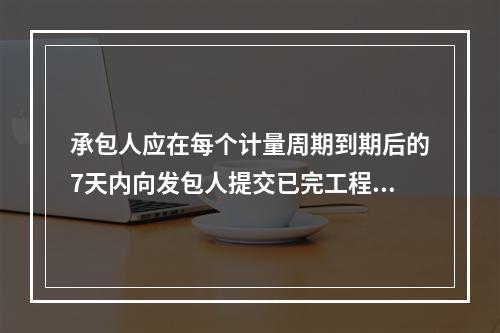 承包人应在每个计量周期到期后的7天内向发包人提交已完工程进度