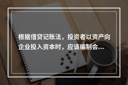 根据借贷记账法，投资者以资产向企业投入资本时，应该编制会计分